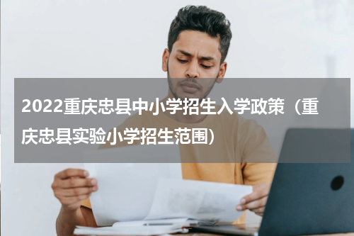 2022重庆忠县中小学招生入学政策（重庆忠县实验小学招生范围）