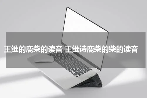 王维的鹿柴的读音 王维诗鹿柴的柴的读音