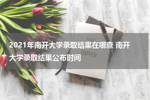 2021年南开大学录取结果在哪查 南开大学录取结果公布时间