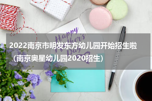 2022南京市明发东方幼儿园开始招生啦（南京奥星幼儿园2020招生）