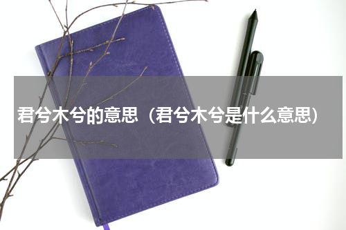 君兮木兮的意思（君兮木兮是什么意思）