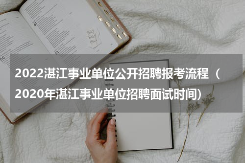 2022湛江事业单位公开招聘报考流程（2020年湛江事业单位招聘面试时间）