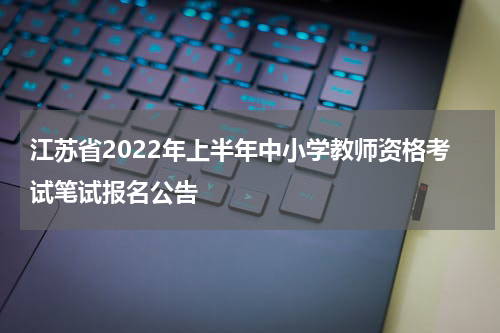 江苏省2022年上半年中小学教师资格考试笔试报名公告
