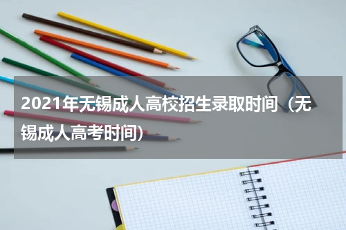 2021年无锡成人高校招生录取时间（无锡成人高考时间）