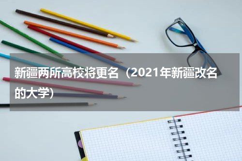 新疆两所高校将更名（2021年新疆改名的大学）