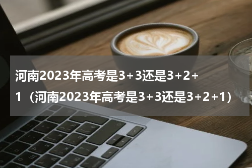 河南2023年高考是3+3还是3+2+1（河南2023年高考是3+3还是3+2+1）