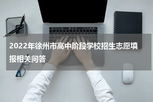 2022年徐州市高中阶段学校招生志愿填报相关问答