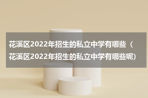 花溪区2022年招生的私立中学有哪些（花溪区2022年招生的私立中学有哪些呢）