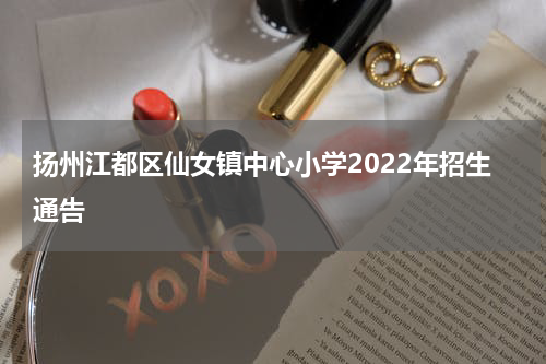 扬州江都区仙女镇中心小学2022年招生通告