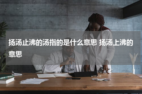 扬汤止沸的汤指的是什么意思 扬汤上沸的意思