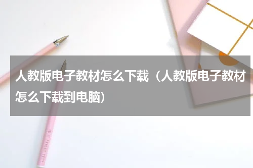 人教版电子教材怎么下载（人教版电子教材怎么下载到电脑）
