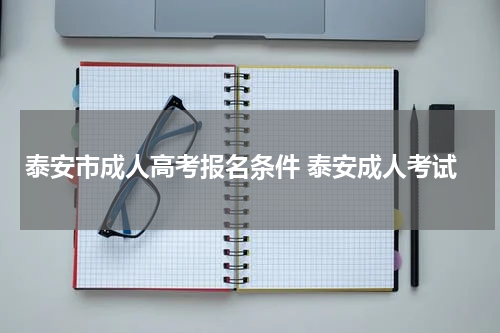 泰安市成人高考报名条件 泰安成人考试