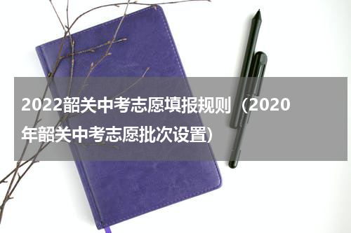 2022韶关中考志愿填报规则（2020年韶关中考志愿批次设置）