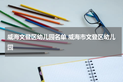 威海文登区幼儿园名单 威海市文登区幼儿园