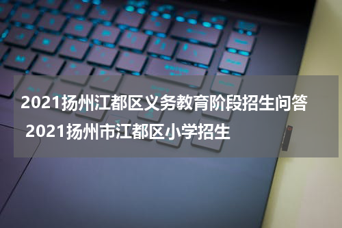 2021扬州江都区义务教育阶段招生问答 2021扬州市江都区小学招生