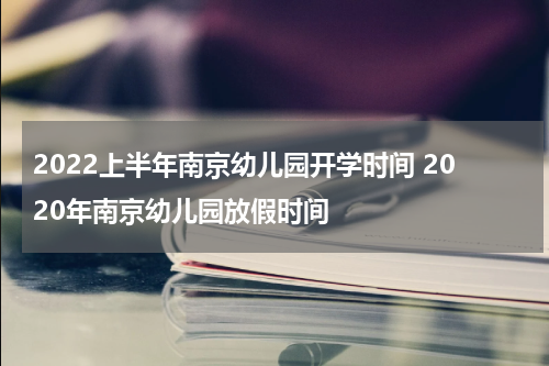 2022上半年南京幼儿园开学时间 2020年南京幼儿园放假时间
