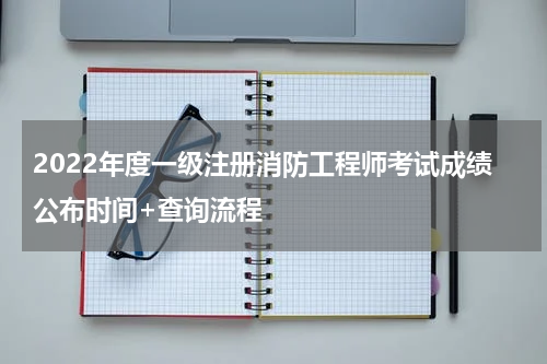 2022年度一级注册消防工程师考试成绩公布时间+查询流程