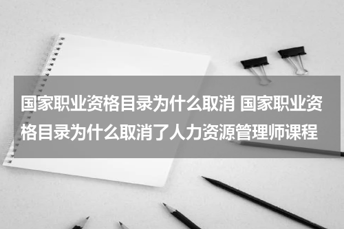 国家职业资格目录为什么取消 国家职业资格目录为什么取消了人力资源管理师课程