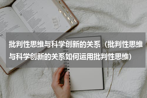 批判性思维与科学创新的关系（批判性思维与科学创新的关系如何运用批判性思维）