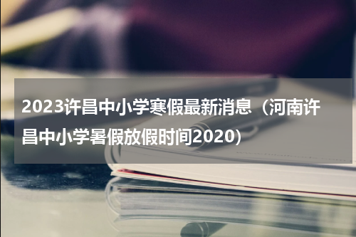 2023许昌中小学寒假最新消息（河南许昌中小学暑假放假时间2020）