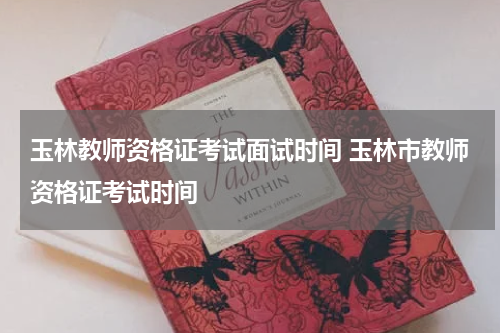 玉林教师资格证考试面试时间 玉林市教师资格证考试时间