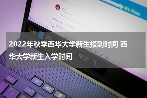2022年秋季西华大学新生报到时间 西华大学新生入学时间