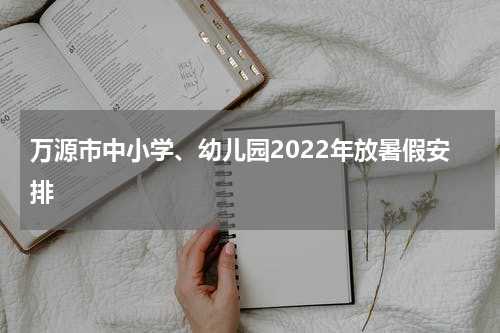 万源市中小学、幼儿园2022年放暑假安排