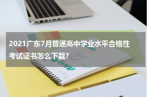 2021广东7月普通高中学业水平合格性考试证书怎么下载？