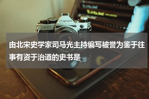 由北宋史学家司马光主持编写被誉为鉴于往事有资于治道的史书是