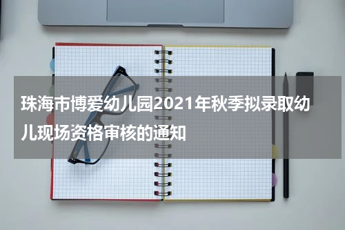 珠海市博爱幼儿园2021年秋季拟录取幼儿现场资格审核的通知