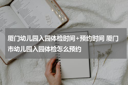 厦门幼儿园入园体检时间+预约时间 厦门市幼儿园入园体检怎么预约