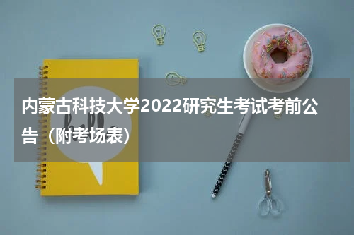内蒙古科技大学2022研究生考试考前公告（附考场表）