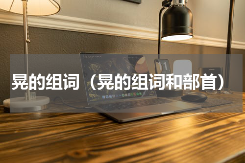 晃的组词（晃的组词和部首）
