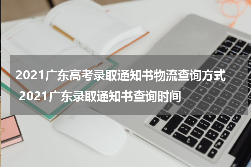 2021广东高考录取通知书物流查询方式 2021广东录取通知书查询时间