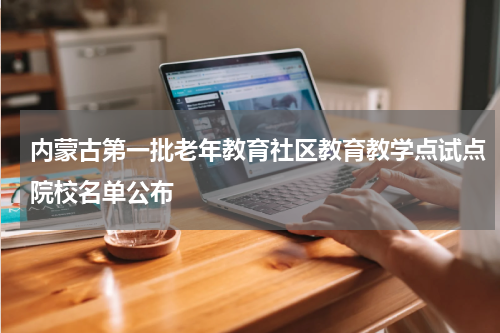 内蒙古第一批老年教育社区教育教学点试点院校名单公布