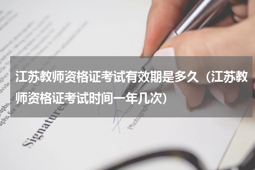 江苏教师资格证考试有效期是多久（江苏教师资格证考试时间一年几次）