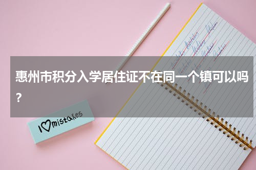 惠州市积分入学居住证不在同一个镇可以吗？