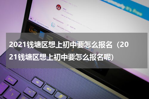 2021钱塘区想上初中要怎么报名（2021钱塘区想上初中要怎么报名呢）