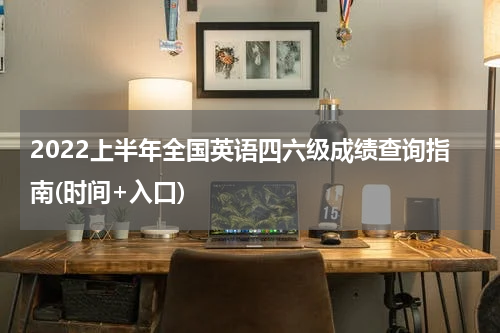 2022上半年全国英语四六级成绩查询指南(时间+入口)