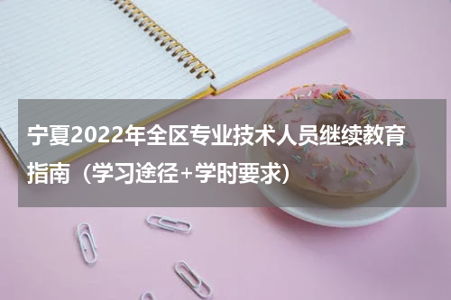 宁夏2022年全区专业技术人员继续教育指南（学习途径+学时要求）