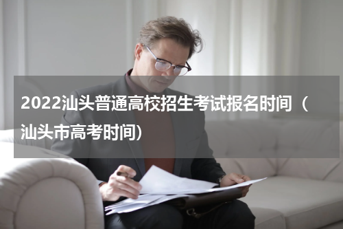 2022汕头普通高校招生考试报名时间（汕头市高考时间）