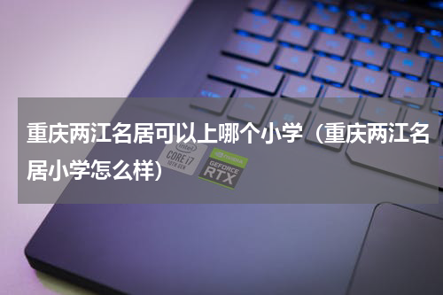 重庆两江名居可以上哪个小学（重庆两江名居小学怎么样）