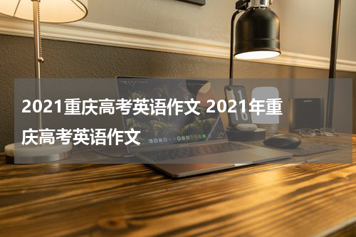 2021重庆高考英语作文 2021年重庆高考英语作文