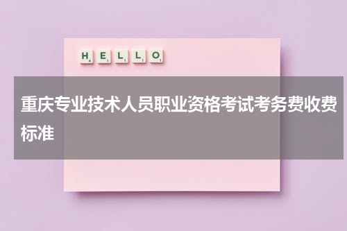 重庆专业技术人员职业资格考试考务费收费标准