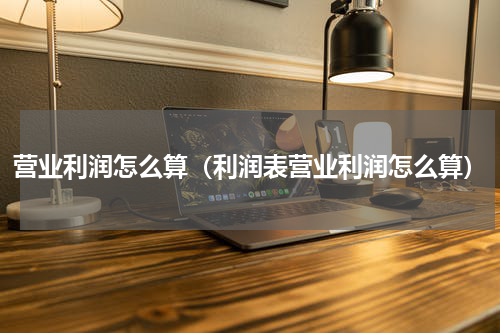 营业利润怎么算（利润表营业利润怎么算）