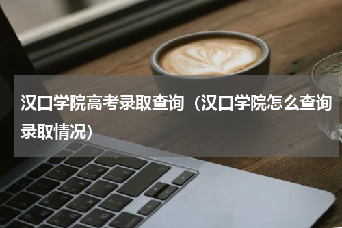 汉口学院高考录取查询（汉口学院怎么查询录取情况）