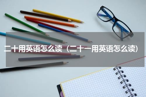 二十用英语怎么读（二十一用英语怎么读）