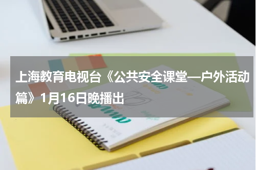 上海教育电视台《公共安全课堂—户外活动篇》1月16日晚播出
