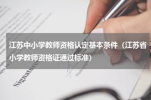 江苏中小学教师资格认定基本条件（江苏省小学教师资格证通过标准）