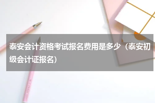 泰安会计资格考试报名费用是多少（泰安初级会计证报名）
